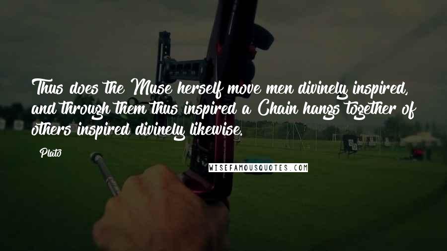 Plato Quotes: Thus does the Muse herself move men divinely inspired, and through them thus inspired a Chain hangs together of others inspired divinely likewise.