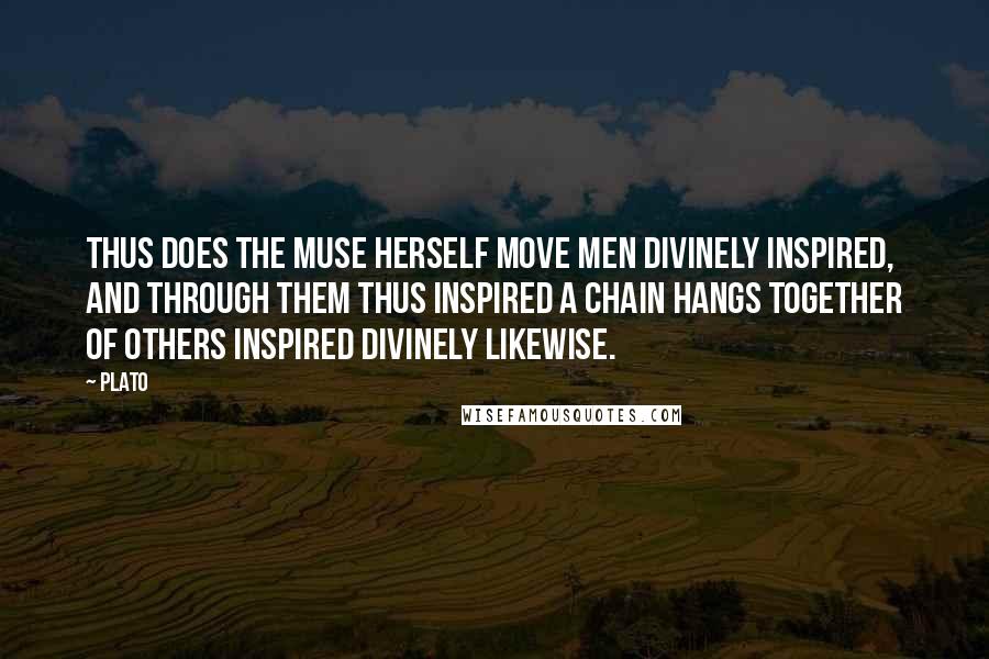Plato Quotes: Thus does the Muse herself move men divinely inspired, and through them thus inspired a Chain hangs together of others inspired divinely likewise.