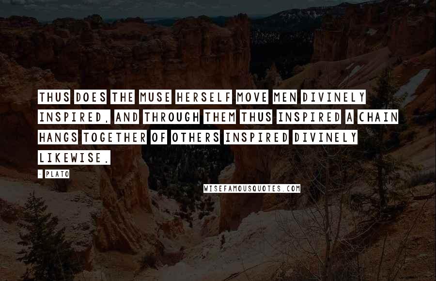 Plato Quotes: Thus does the Muse herself move men divinely inspired, and through them thus inspired a Chain hangs together of others inspired divinely likewise.