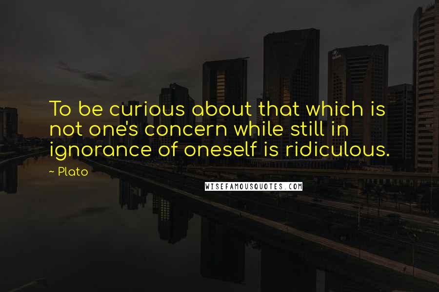 Plato Quotes: To be curious about that which is not one's concern while still in ignorance of oneself is ridiculous.