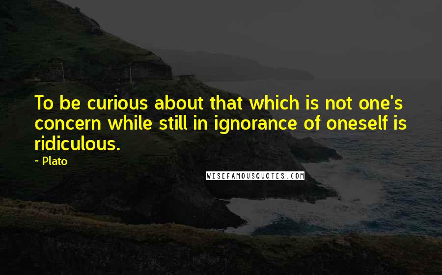 Plato Quotes: To be curious about that which is not one's concern while still in ignorance of oneself is ridiculous.