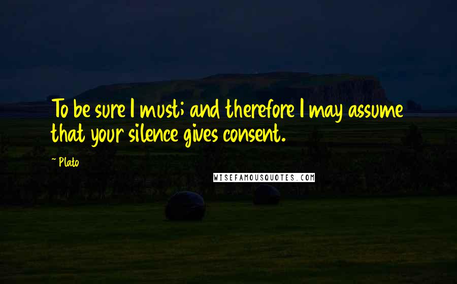 Plato Quotes: To be sure I must; and therefore I may assume that your silence gives consent.