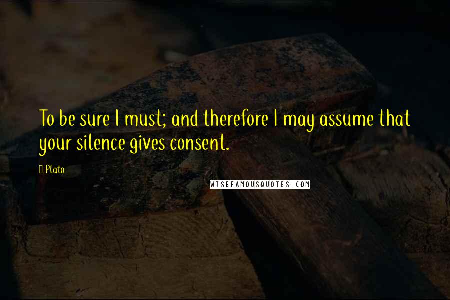 Plato Quotes: To be sure I must; and therefore I may assume that your silence gives consent.