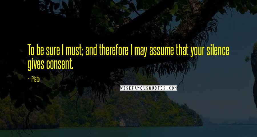 Plato Quotes: To be sure I must; and therefore I may assume that your silence gives consent.