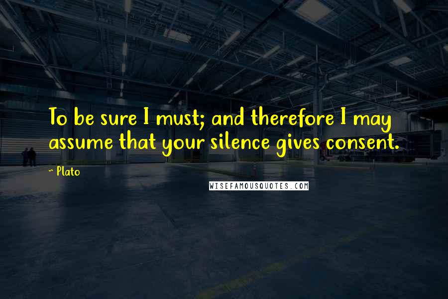 Plato Quotes: To be sure I must; and therefore I may assume that your silence gives consent.