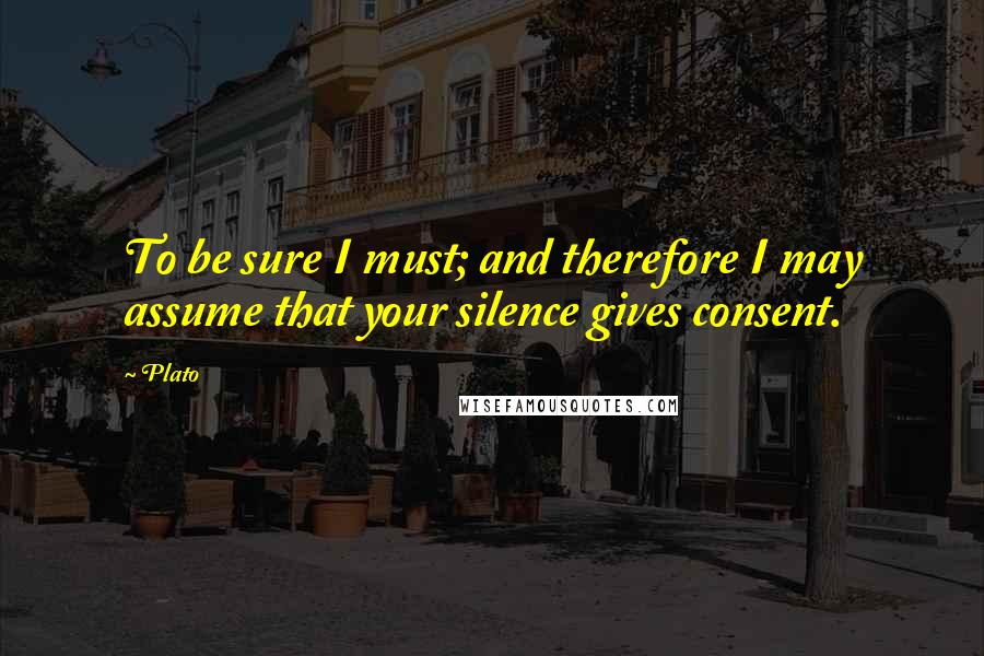 Plato Quotes: To be sure I must; and therefore I may assume that your silence gives consent.