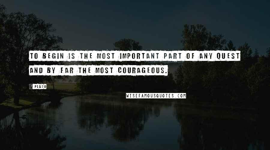 Plato Quotes: To begin is the most important part of any quest and by far the most courageous.