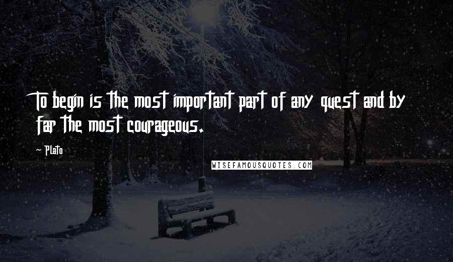 Plato Quotes: To begin is the most important part of any quest and by far the most courageous.