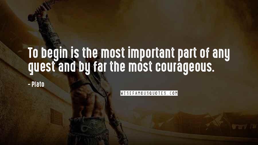 Plato Quotes: To begin is the most important part of any quest and by far the most courageous.