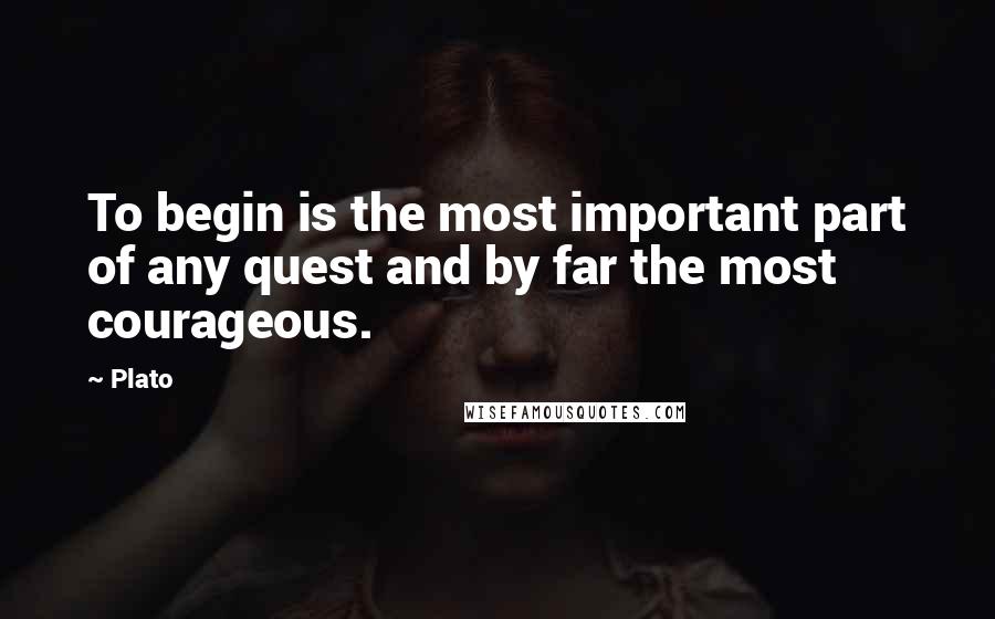 Plato Quotes: To begin is the most important part of any quest and by far the most courageous.