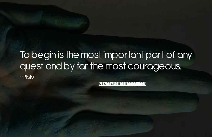 Plato Quotes: To begin is the most important part of any quest and by far the most courageous.