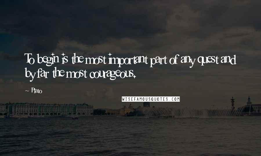 Plato Quotes: To begin is the most important part of any quest and by far the most courageous.