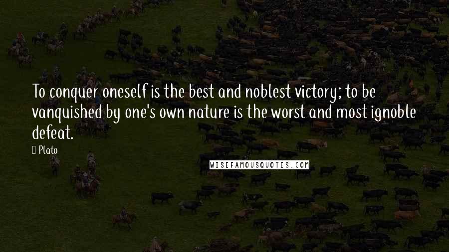 Plato Quotes: To conquer oneself is the best and noblest victory; to be vanquished by one's own nature is the worst and most ignoble defeat.