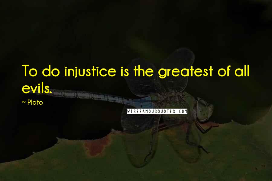 Plato Quotes: To do injustice is the greatest of all evils.