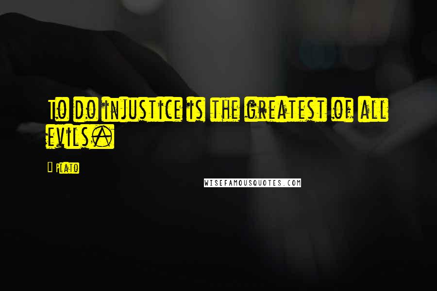 Plato Quotes: To do injustice is the greatest of all evils.