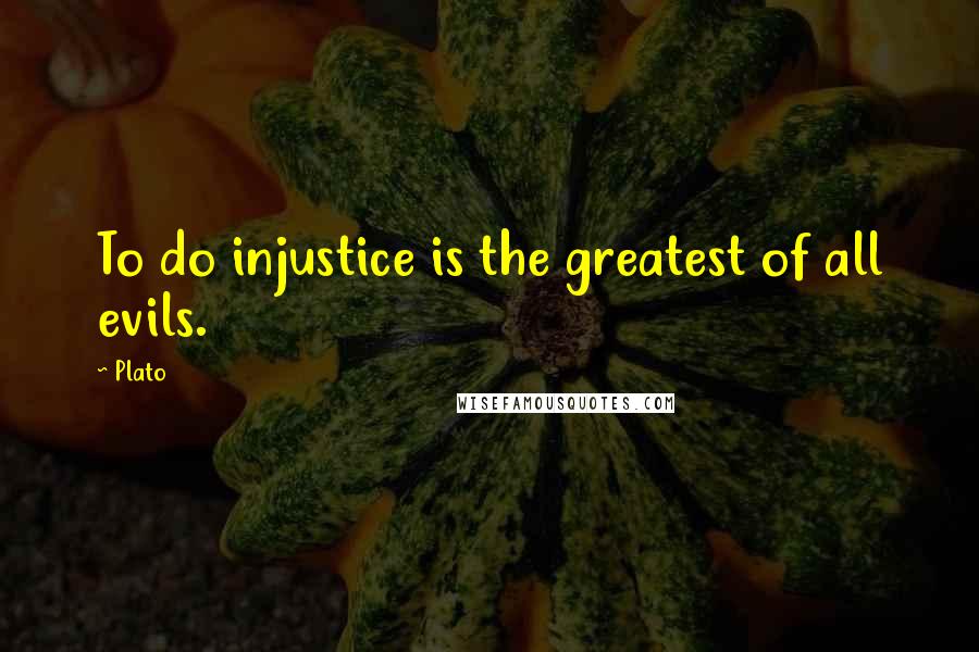 Plato Quotes: To do injustice is the greatest of all evils.