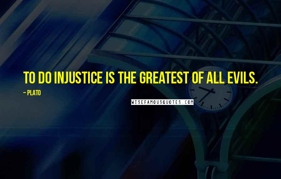 Plato Quotes: To do injustice is the greatest of all evils.