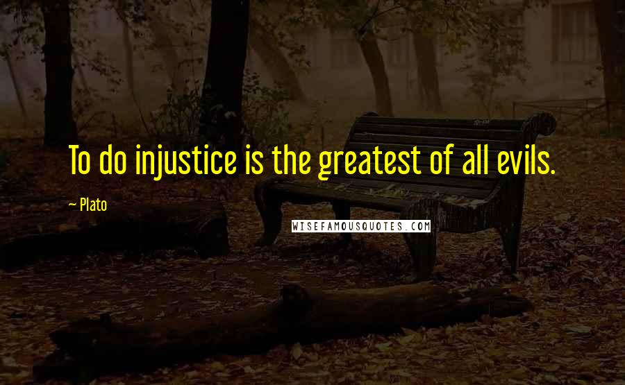 Plato Quotes: To do injustice is the greatest of all evils.