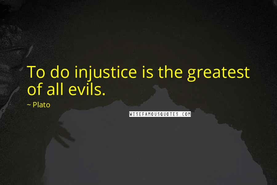 Plato Quotes: To do injustice is the greatest of all evils.