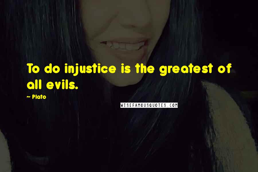 Plato Quotes: To do injustice is the greatest of all evils.