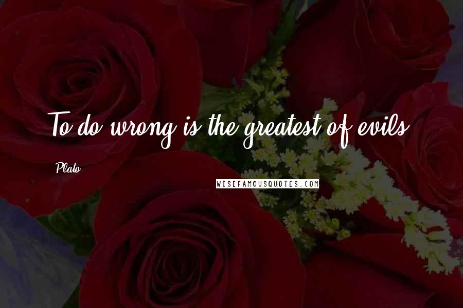 Plato Quotes: To do wrong is the greatest of evils.