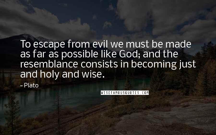 Plato Quotes: To escape from evil we must be made as far as possible like God; and the resemblance consists in becoming just and holy and wise.