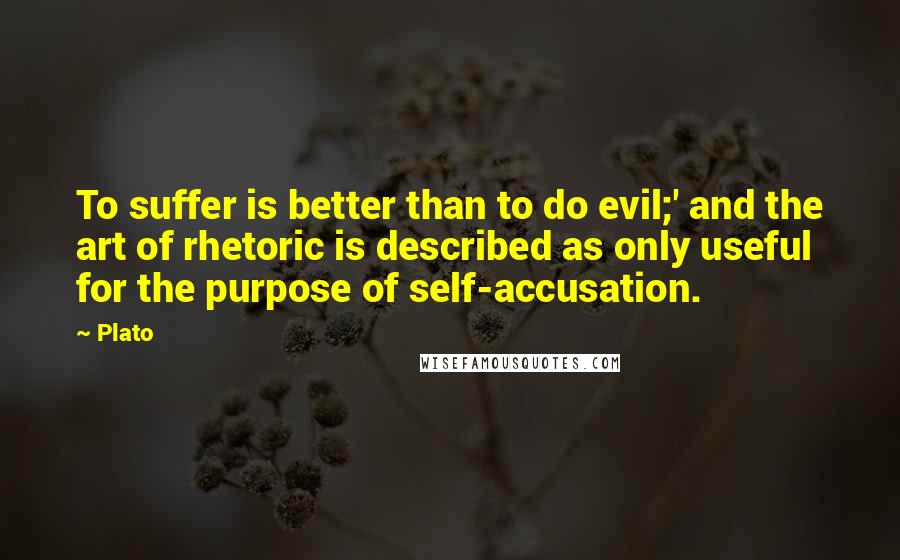 Plato Quotes: To suffer is better than to do evil;' and the art of rhetoric is described as only useful for the purpose of self-accusation.