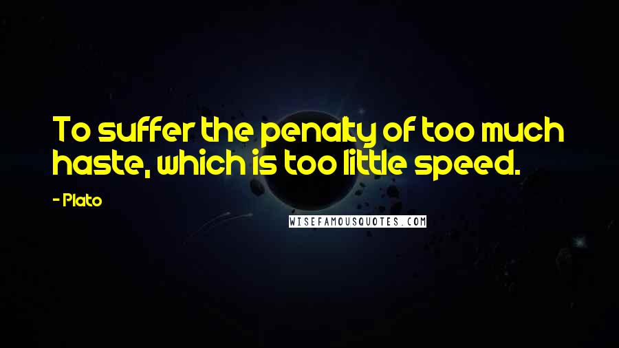 Plato Quotes: To suffer the penalty of too much haste, which is too little speed.