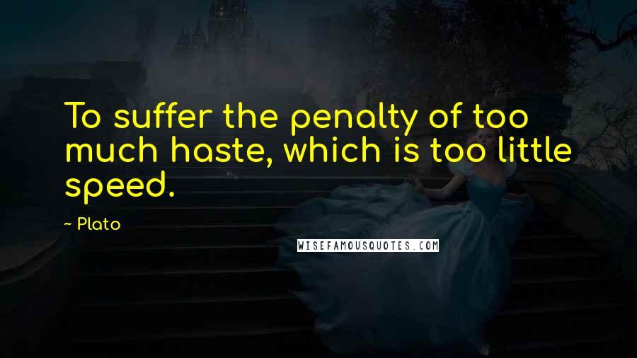 Plato Quotes: To suffer the penalty of too much haste, which is too little speed.