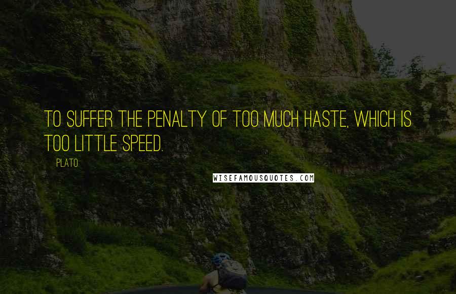Plato Quotes: To suffer the penalty of too much haste, which is too little speed.