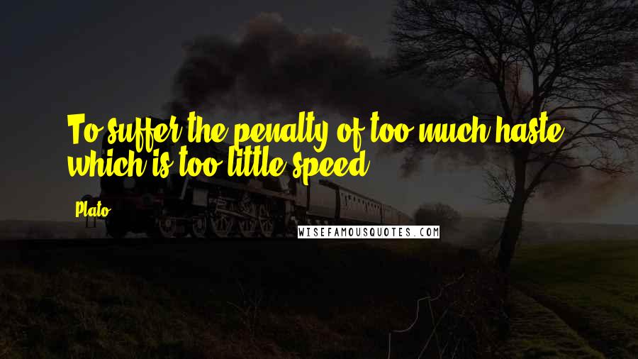 Plato Quotes: To suffer the penalty of too much haste, which is too little speed.