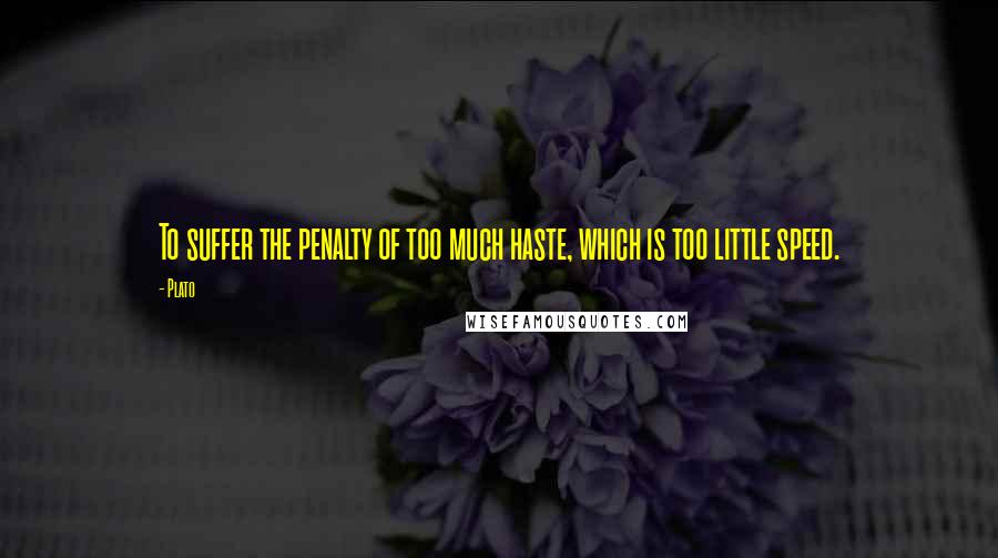 Plato Quotes: To suffer the penalty of too much haste, which is too little speed.