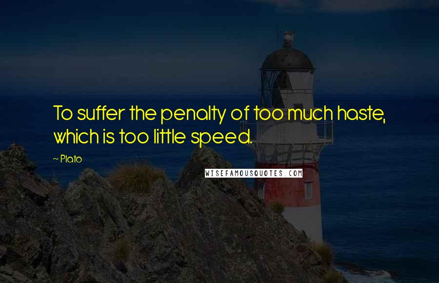 Plato Quotes: To suffer the penalty of too much haste, which is too little speed.