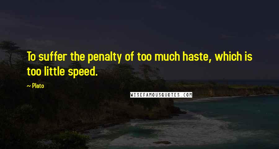 Plato Quotes: To suffer the penalty of too much haste, which is too little speed.