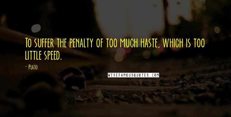 Plato Quotes: To suffer the penalty of too much haste, which is too little speed.