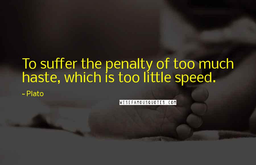 Plato Quotes: To suffer the penalty of too much haste, which is too little speed.