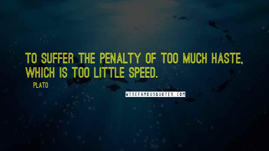 Plato Quotes: To suffer the penalty of too much haste, which is too little speed.