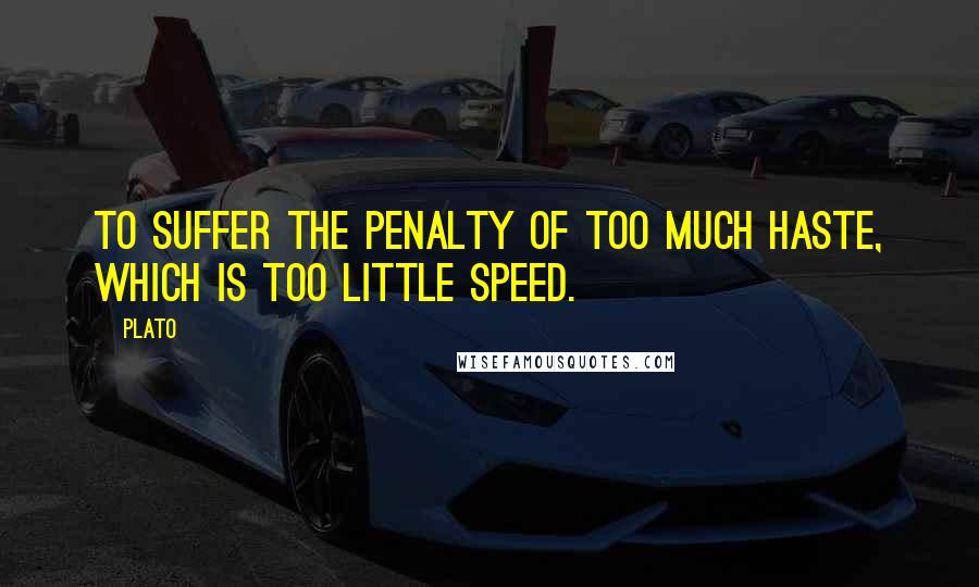 Plato Quotes: To suffer the penalty of too much haste, which is too little speed.