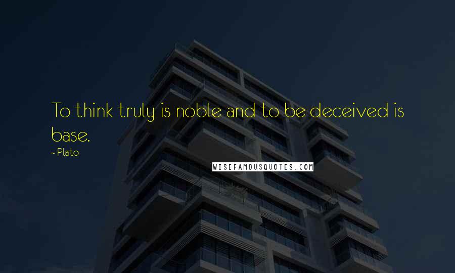 Plato Quotes: To think truly is noble and to be deceived is base.