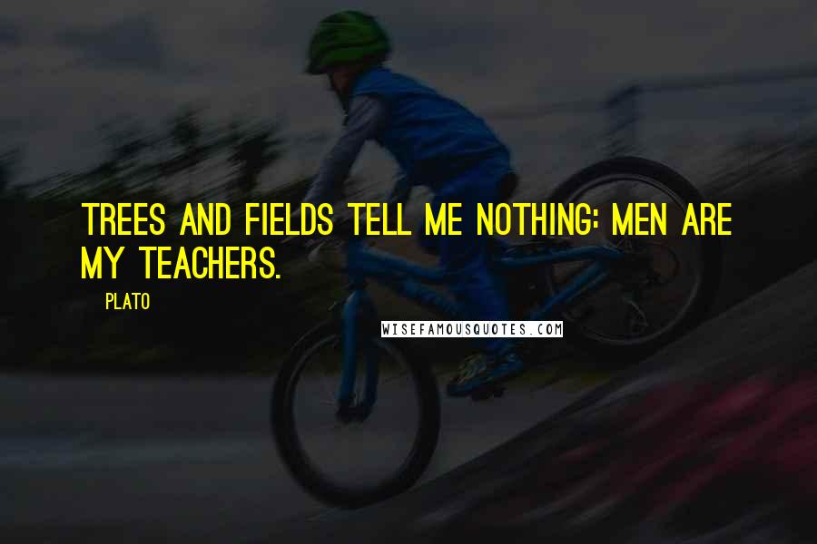 Plato Quotes: Trees and fields tell me nothing: men are my teachers.