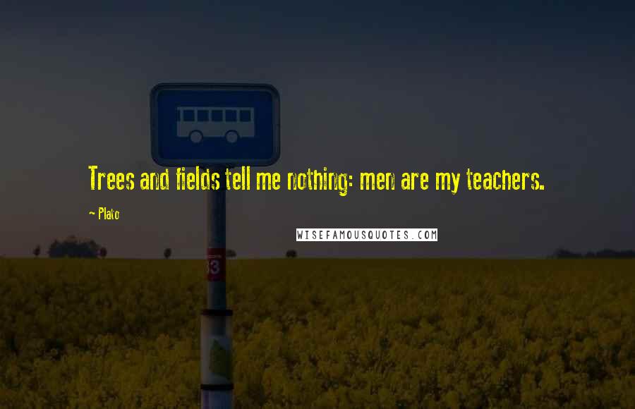 Plato Quotes: Trees and fields tell me nothing: men are my teachers.