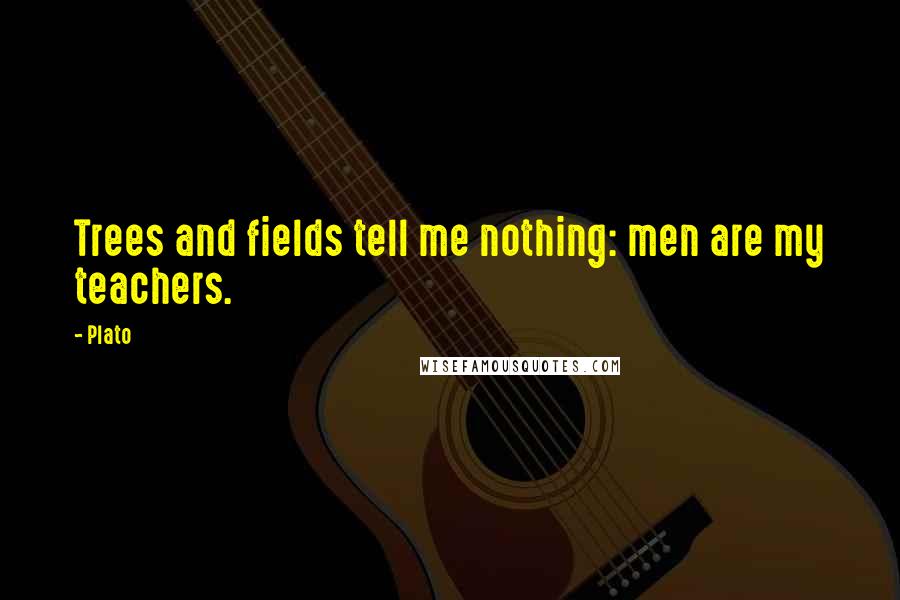 Plato Quotes: Trees and fields tell me nothing: men are my teachers.