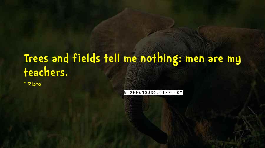 Plato Quotes: Trees and fields tell me nothing: men are my teachers.