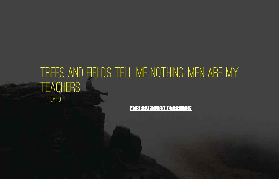 Plato Quotes: Trees and fields tell me nothing: men are my teachers.