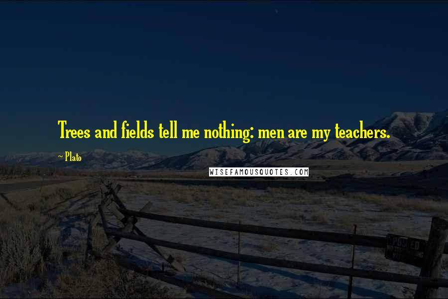 Plato Quotes: Trees and fields tell me nothing: men are my teachers.