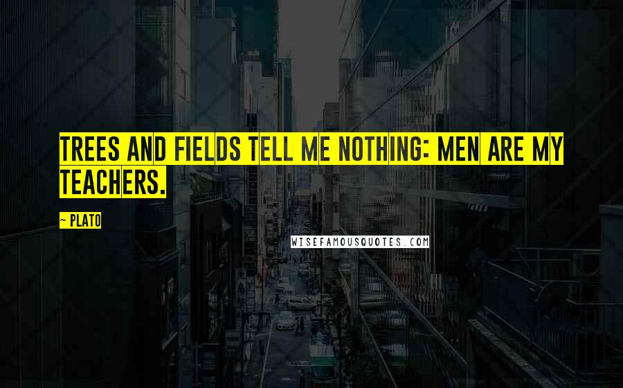 Plato Quotes: Trees and fields tell me nothing: men are my teachers.