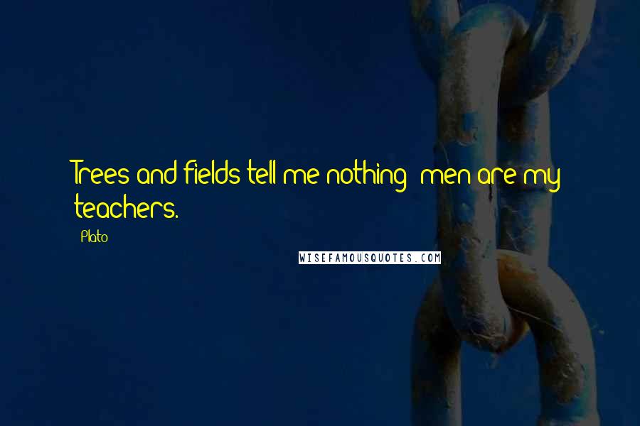 Plato Quotes: Trees and fields tell me nothing: men are my teachers.