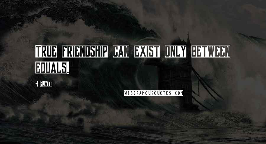 Plato Quotes: True friendship can exist only between equals.