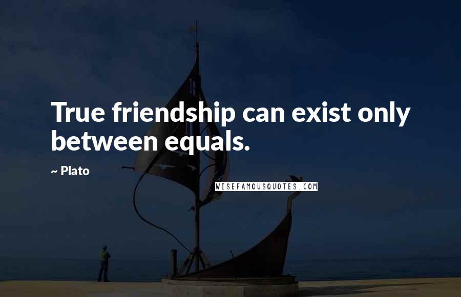Plato Quotes: True friendship can exist only between equals.