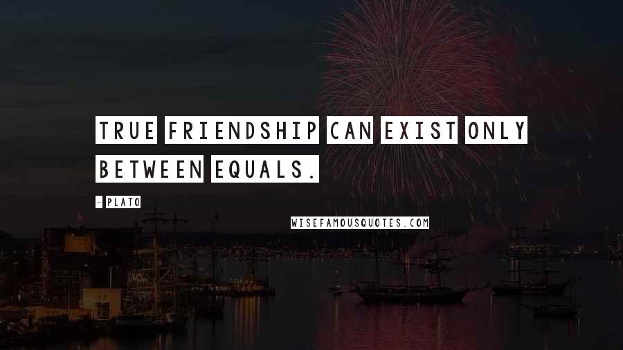 Plato Quotes: True friendship can exist only between equals.